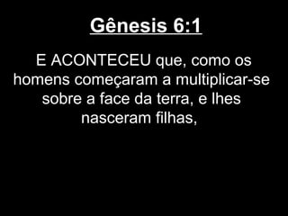 Gênesis 6:1
E ACONTECEU que, como os
homens começaram a multiplicar-se
sobre a face da terra, e lhes
nasceram filhas,
 