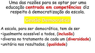 Uma das razões para se optar por uma
educação centrada em competências diz
respeito à democratização da escola.
A escola, para ser democrática, tem de ser
•igualmente acessível a todos, (inclusão)
•diversa no tratamento de cada um (diversidade)
•unitária nos resultados. (qualidade)
 