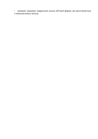 - домашнє завдання: накреслити деталь об'ємної форми, що виготовляється
з тонколистового металу.
 