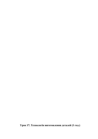 Урок 17. Технологія виготовлення деталей (1 год.)
 