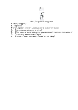Рис.4. Вимірювальні інструменти
V. Підсумок уроку
5.1 Рефлексія.
Учитель просить кожного учня відповісти на такі запитання:
1. Що нового ви дізналися на уроці?
2. Коли в своєму житті ви використовували вивчені сьогодня інструменти?
3. Чи досягли ми поставленої мети?
4. Що сподобалось чи не сподобалось під час уроку?
 