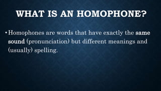 WHAT IS AN HOMOPHONE?
•Homophones are words that have exactly the same
sound (pronunciation) but different meanings and
(usually) spelling.
 