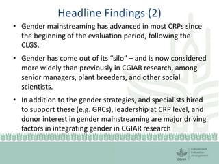 Headline Findings (2)
• Gender mainstreaming has advanced in most CRPs since
the beginning of the evaluation period, follo...