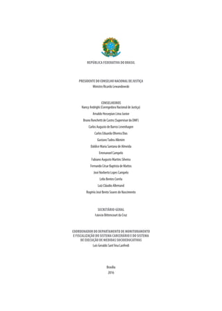 REPÚBLICA FEDERATIVA DO BRASIL
PRESIDENTEDOCONSELHONACIONALDEJUSTIÇA
MinistroRicardoLewandowski
CONSELHEIROS
NancyAndrighi(CorregedoraNacionaldeJustiça)
ArnaldoHossepianLimaJunior
BrunoRonchettideCastro(SupervisordoDMF)
CarlosAugustodeBarrosLevenhagen
CarlosEduardoOliveiraDias
GustavoTadeuAlkmim
DaldiceMariaSantanadeAlmeida
EmmanoelCampelo
FabianoAugustoMartinsSilveira
FernandoCésarBaptistadeMattos
JoséNorbertoLopesCampelo
LelioBentesCorrêa
LuízCláudioAllemand
RogérioJoséBentoSoaresdoNascimento
SECRETÁRIO-GERAL
FabrícioBittencourtdaCruz
COORDENADOR DO DEPARTAMENTO DE MONITORAMENTO
E FISCALIZAÇÃO DO SISTEMA CARCERÁRIO E DO SISTEMA
DE EXECUÇÃO DE MEDIDAS SOCIOEDUCATIVAS
LuísGeraldoSant’AnaLanfredi
Brasília
2016
 