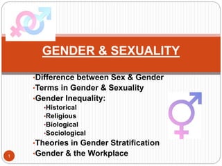 •Difference between Sex & Gender
•Terms in Gender & Sexuality
•Gender Inequality:
•Historical
•Religious
•Biological
•Sociological
•Theories in Gender Stratification
•Gender & the Workplace
GENDER & SEXUALITY
1
 
