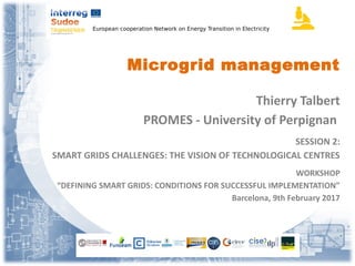 European cooperation Network on Energy Transition in Electricity
Microgrid management
Thierry Talbert
PROMES - University of Perpignan
SESSION 2:
SMART GRIDS CHALLENGES: THE VISION OF TECHNOLOGICAL CENTRES
WORKSHOP
“DEFINING SMART GRIDS: CONDITIONS FOR SUCCESSFUL IMPLEMENTATION”
Barcelona, 9th February 2017
 