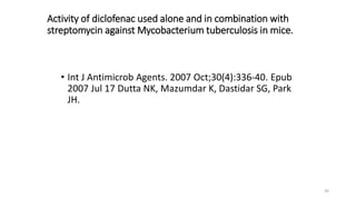 30
Activity of diclofenac used alone and in combination with
streptomycin against Mycobacterium tuberculosis in mice.
• Int J Antimicrob Agents. 2007 Oct;30(4):336-40. Epub
2007 Jul 17 Dutta NK, Mazumdar K, Dastidar SG, Park
JH.
 