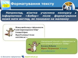6
© Вивчаємо інформатику teach-inf.at.ua
Форматування текстуРозділ 4
§ 22
Наприклад, візитка учасника конкурсу з
інформатики «Бобер» після форматування
може мати вигляд, як показано на малюнку
Наприклад, візитка учасника конкурсу з
інформатики «Бобер» після форматування
може мати вигляд, як показано на малюнку
 