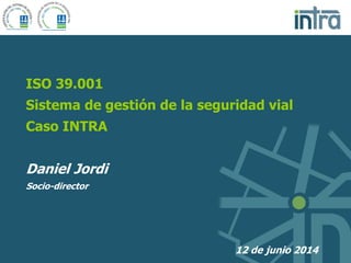 ISO 39.001
Sistema de gestión de la seguridad vial
Caso INTRA
Daniel Jordi
Socio-director
12 de junio 2014
 