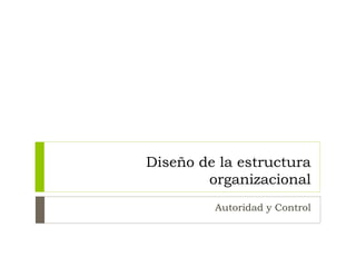 Diseño de la estructura
organizacional
Autoridad y Control
 