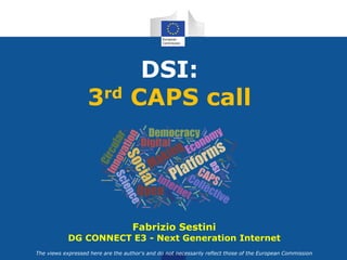 The views expressed here are the author's and do not necessarily reflect those of the European Commission
Fabrizio Sestini
DG CONNECT E3 - Next Generation Internet
DSI:
3rd CAPS call
 