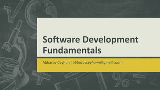 Software Development
Fundamentals
Abbasov Ceyhun ( abbasovceyhunn@gmail.com )
 