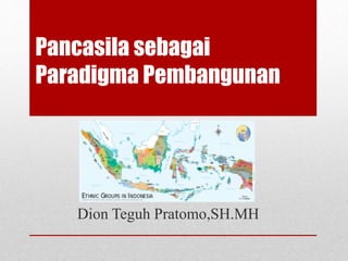 Pancasila sebagai
Paradigma Pembangunan
Dion Teguh Pratomo,SH.MH
 