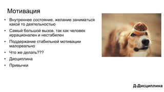 Мотивация
• Внутреннее состояние, желание заниматься
какой то деятельностью
• Самый большой вызов, так как человек
иррационален и нестабилен
• Поддержание стабильной мотивации
малореально
• Что же делать???
• Дисциплина
• Привычки
Д-Дисциплина
 