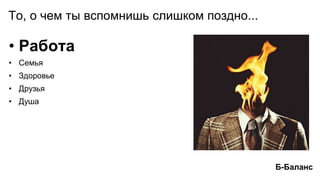 То, о чем ты вспомнишь слишком поздно...
• Работа
• Семья
• Здоровье
• Друзья
• Душа
Б-Баланс
 
