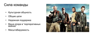 Сила команды
• Культурная общность
• Общие цели
• Надежная поддержка
• Ваша опора в “корпоративных
войнах”
• Масштабируемость
 