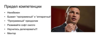 Предел компетенции
• Неизбежен
• Бывает “программный” и “аппаратный”
• “Программный” преодолим
• Развивайте софт скиллз
• Научитесь делегировать!!!
• Ментор
 