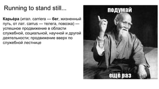 Running to stand still...
Карье́ра (итал. carriera — бег, жизненный
путь, от лат. carrus — телега, повозка) —
успешное продвижение в области
служебной, социальной, научной и другой
деятельности; продвижение вверх по
служебной лестнице
 