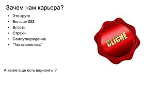 • Это круто
• Больше $$$
• Власть
• Страхи
• Самоутверждение
• “Так сложилось”
А какие еще есть варианты ?
Зачем нам карьера?
 