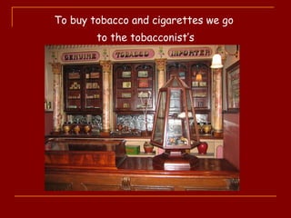 To buy tobacco and cigarettes we go
to the tobacconist’s
 