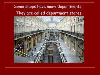Some shops have many departments.
They are called department stores
 