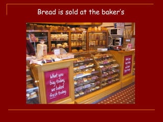 Bread is sold at the baker’s
 