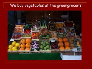 We buy vegetables at the greengrocer’s
 