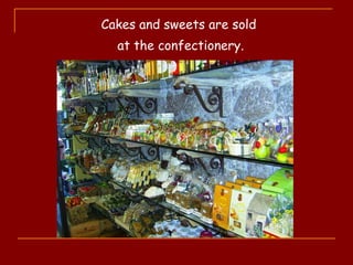 Cakes and sweets are sold
at the confectionery.
 