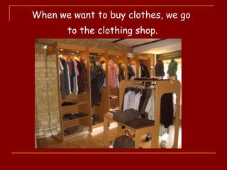 When we want to buy clothes, we go
to the clothing shop.
 