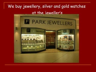 We buy jewellery, silver and gold watches
at the jeweller’s
 