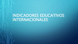 INDICADORES EDUCATIVOS
INTERNACIONALES
 