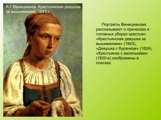 Портреты Венецианова
рассказывают о прическах и
головных уборах крестьян:
«Крестьянская девушка за
вышиванием» (1843),
«Девушка с бурачком» (1824),
«Крестьянка с васильками»
(1820-е) изображены в
платках.
А.Г.Венецианов. Крестьянская девушка
за вышиванием. 1843 г.
 