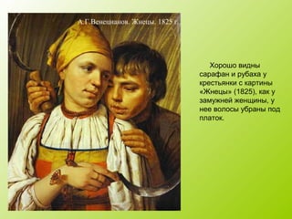 Хорошо видны
сарафан и рубаха у
крестьянки с картины
«Жнецы» (1825), как у
замужней женщины, у
нее волосы убраны под
платок.
А.Г.Венецианов. Жнецы. 1825 г.
 