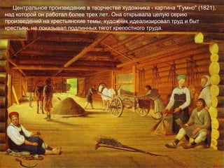Центральное произведение в творчестве художника - картина "Гумно" (1821),
над которой он работал более трех лет. Она открывала целую серию
произведений на крестьянские темы, художник идеализировал труд и быт
крестьян, не показывал подлинных тягот крепостного труда.
 