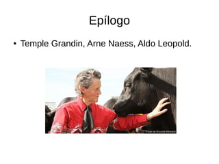 Epílogo
● Temple Grandin, Arne Naess, Aldo Leopold.
 