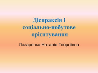 Діспраксія і
соціально-побутове
орієнтування
Лазаренко Наталія Георгіївна
 