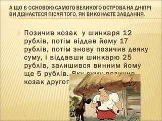  Позичив козак у шинкаря 12
рублів, потім віддав йому 17
рублів, потім знову позичив деяку
суму, і віддавши шинкарю 25
рублів, залишився винним йому
ще 5 рублів. Яку суму позичив
козак другого разу?
 