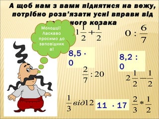 8,5 ·
0
11 · 17
8,2 :
0
7
6
:0
2
1
2
1
1 +
12
3
1
від
20:
7
2
2
1
*
3
2
2
1
2
1
2 −
А щоб нам з вами піднятися на вежу,
потрібно розв’язати усні вправи від
розумного козака
Молодці!
Ласкаво
просимо до
заповідник
а!
 