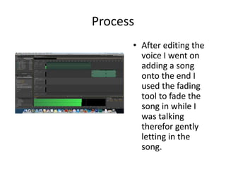 Process
• After editing the
voice I went on
adding a song
onto the end I
used the fading
tool to fade the
song in while I
was talking
therefor gently
letting in the
song.
