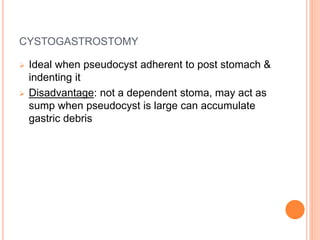 CYSTOGASTROSTOMY
 Ideal when pseudocyst adherent to post stomach &
indenting it
 Disadvantage: not a dependent stoma, may act as
sump when pseudocyst is large can accumulate
gastric debris
 