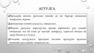 АГУУЛГА
Ирээдүйн мөнгөн урсгалын төсвийг он тус бүрээр тооцоолох
шаардлага, журам.
Дискаунтын хувийн үндэслэл, тооцоолол.
Мөнгөн урсгалыг хорогдуулах аргаар хөрөнгийн үнэ цэнийг
тооцоолох нэг ба олон үе шаттай загварууд, хэрэглэх нөхцөл ба
давуу болон сул талууд.
Зээлийн санхүүжилт оролцсон төслийн ирээдүйн орлогын
өнөөгийн үнэ цэнийг тооцоолох нь.
 