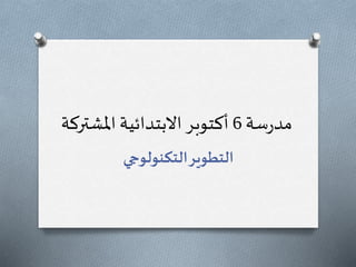 ‫سة‬‫ر‬‫مد‬6‫املشتر‬ ‫االبتدائية‬‫أكتوبر‬‫كة‬
‫التكنولوجي‬‫التطوير‬
 