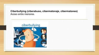 Ciberbullying (ciberabuso, cibermatonaje, cibermatoneo)
Acoso entre menores.
 
