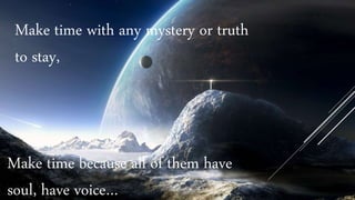 Make time with any mystery or truth
to stay,
Make time because all of them have
soul, have voice…