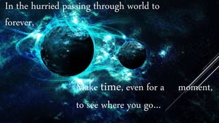 In the hurried passing through world to
forever,
Make time, even for a moment,
to see where you go…