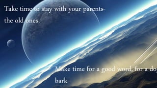 Take time to stay with your parents-
the old ones,
Make time for a good word, for a dog
bark