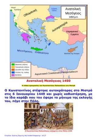 Ανατολική Μεσόγειος 1450
Η πλάκα ορκωμοσίας του Κωνσταντίνου Παλαιολόγου στο Μιστρά
Ο Κωνσταντίνος στέφτηκε αυτοκράτορας στο Μιστρά
στις 6 Ιανουαρίου 1449 και χωρίς καθυστέρηση, με
το ίδιο καράβι που του έφερε το μήνυμα της εκλογής
του, πήγε στην Πόλη.
Ο Κωνσταντίνος Παλαιολόγος εισέρχεται στην Πόλη-1449
Επιμέλεια: Χρήστος Χαρμπής http://e-taksh.blogspot.gr σελ.27
 