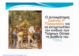 Ο αυτοκράτορας
Ιωάννης Η΄Ιωάννης Η
Παλαιολόγος για
να αντιμετωπίσεινα αντιμετωπίσει
τον κίνδυνο των
Τούρκων ζήτησεΤούρκων ζήτησε
τη βοήθεια του
ΠάπαΠάπα.
Επιμέλεια: Χρήστος Χαρμπής http://e-taksh.blogspot.gr σελ.40
 