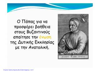 Ο Πάπας για να
προσφέρει βοήθειαπροσφέρει βοήθεια
στους Βυζαντινούς
ί έαπαίτησε την ένωση
της Δυτικής Εκκλησίαςτης Δυτικής Εκκλησίας
με την Ανατολική.
Επιμέλεια: Χρήστος Χαρμπής http://e-taksh.blogspot.gr σελ.41
 