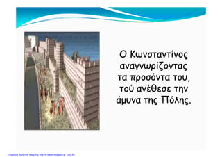 Ο ΚωνσταντίνοςΟ Κωνσταντίνος
αναγνωρίζονταςαναγνωρίζοντας
τα προσόντα τουτα προσόντα τουτα προσόντα του,τα προσόντα του,
τού ανέθεσε τηντού ανέθεσε την
ά Πόά Πόάμυνα της Πόλης.άμυνα της Πόλης.
Επιμέλεια: Χρήστος Χαρμπής http://e-taksh.blogspot.gr σελ.59
 